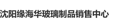 www.48679.ooo黑丝小少妇沈阳缘海华玻璃制品销售中心